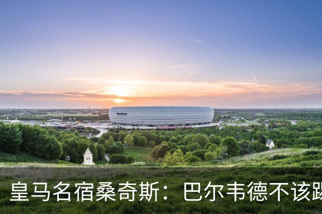 皇马名宿桑奇斯：巴尔韦德不该踢边卫和中场，他应该更靠前
