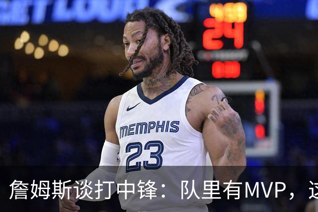 詹姆斯谈打中锋：队里有MVP，这不是可持续角色