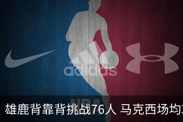 雄鹿背靠背挑战76人 马克西场均30分冲击禁区